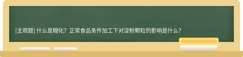 什么是糊化？正常食品条件加工下对淀粉颗粒的影响是什么？