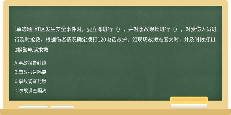 红区发生安全事件时，要立即进行（），并对事故现场进行（），对受伤人员进行及时抢救，根据伤者情况确定拨打120电话救护，如现场救援难度大时，并及时拨打110报警电话求救