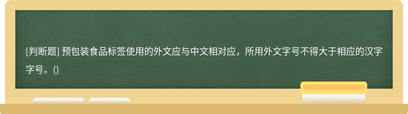 预包装食品标签使用的外文应与中文相对应，所用外文字号不得大于相应的汉字字号。()