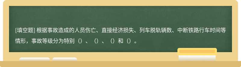 根据事故造成的人员伤亡、直接经济损失、列车脱轨辆数、中断铁路行车时间等情形，事故等级分为特别（）、（）、（）和（）。