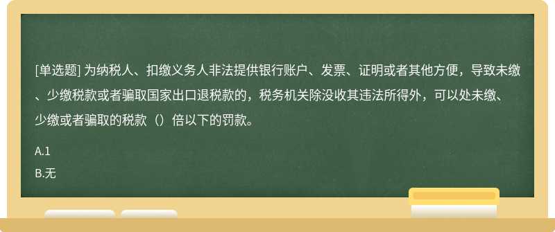 为纳税人、扣缴义务人非法提供银行账户、发票、证明或者其他方便，导致未缴、少缴税款或者骗取国家出口退税款的，税务机关除没收其违法所得外，可以处未缴、少缴或者骗取的税款（）倍以下的罚款。