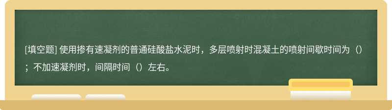 使用掺有速凝剂的普通硅酸盐水泥时，多层喷射时混凝土的喷射间歇时间为（）；不加速凝剂时，间隔时间（）左右。