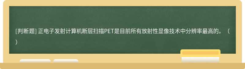 正电子发射计算机断层扫描PET是目前所有放射性显像技术中分辨率最高的。（）