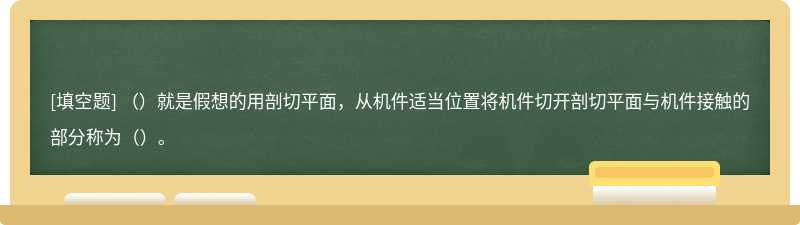 （）就是假想的用剖切平面，从机件适当位置将机件切开剖切平面与机件接触的部分称为（）。