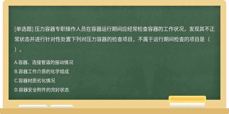 压力容器专职操作人员在容器运行期间应经常检查容器的工作状况，发现其不正常状态并进行针对性处置下列对压力容器的检查项目，不属于运行期间检查的项目是（）。