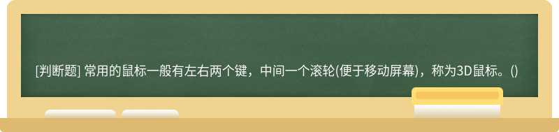 常用的鼠标一般有左右两个键，中间一个滚轮(便于移动屏幕)，称为3D鼠标。()