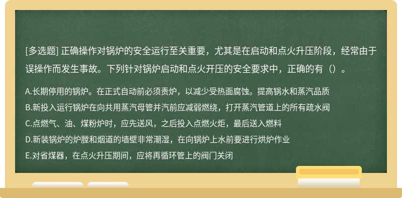 正确操作对锅炉的安全运行至关重要，尤其是在启动和点火升压阶段，经常由于误操作而发生事故。下列针对锅炉启动和点火开压的安全要求中，正确的有（）。