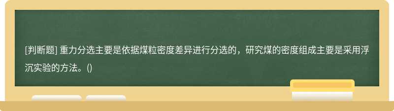 重力分选主要是依据煤粒密度差异进行分选的，研究煤的密度组成主要是采用浮沉实验的方法。()