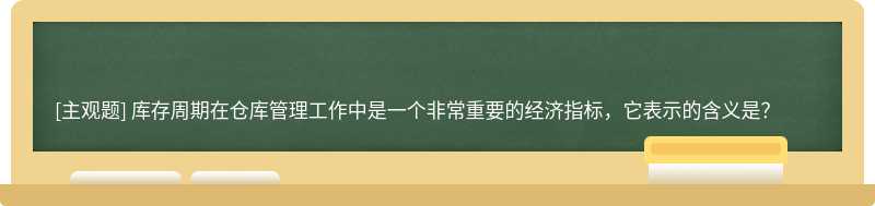 库存周期在仓库管理工作中是一个非常重要的经济指标，它表示的含义是？