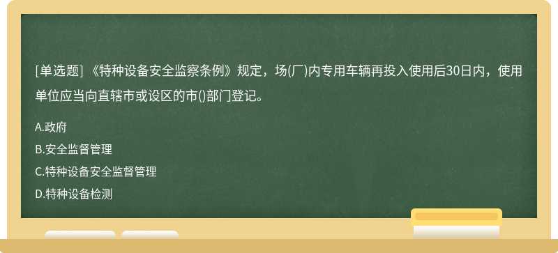 《特种设备安全监察条例》规定，场(厂)内专用车辆再投入使用后30日内，使用单位应当向直辖市或设区的市()部门登记。