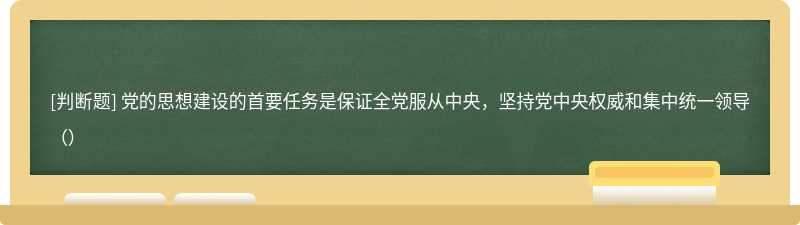 党的思想建设的首要任务是保证全党服从中央，坚持党中央权威和集中统一领导（）