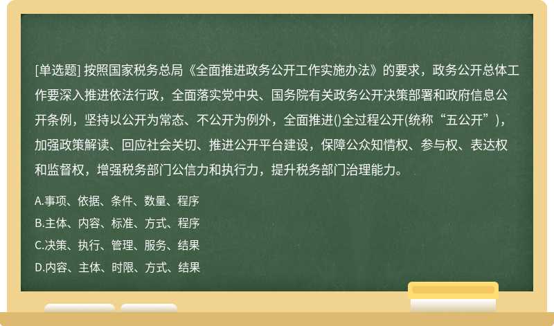 按照国家税务总局《全面推进政务公开工作实施办法》的要求，政务公开总体工作要深入推进依法行政，全面落实党中央、国务院有关政务公开决策部署和政府信息公开条例，坚持以公开为常态、不公开为例外，全面推进()全过程公开(统称“五公开”)，加强政策解读、回应社会关切、推进公开平台建设，保障公众知情权、参与权、表达权和监督权，增强税务部门公信力和执行力，提升税务部门治理能力。