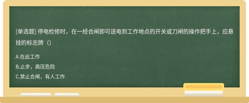 停电检修时，在一经合闸即可送电到工作地点的开关或刀闸的操作把手上，应悬挂的标志牌（）