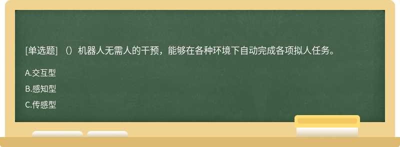 （）机器人无需人的干预，能够在各种环境下自动完成各项拟人任务。