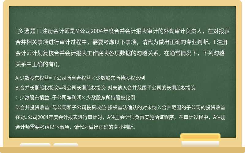 L注册会计师是M公司2004年度合并会计报表审计的外勤审计负责人，在对报表合并相关事项进行审计过程中，需要考虑以下事项，请代为做出正确的专业判断。L注册会计师计划复核合并会计报表工作底表各项数据的勾稽关系。在通常情况下，下列勾稽关系中正确的有()。