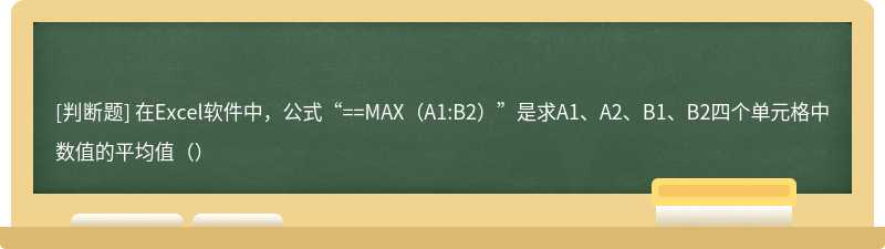 在Excel软件中，公式“==MAX（A1:B2）”是求A1、A2、B1、B2四个单元格中数值的平均值（）