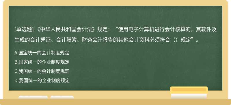 《中华人民共和国会计法》规定：“使用电子计算机进行会计核算的，其软件及生成的会计凭证、会计账簿、财务会汁报告的其他会计资料必须符合（）规定”。