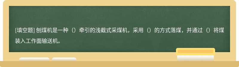 刨煤机是一种（）牵引的浅截式采煤机，采用（）的方式落煤，并通过（）将煤装入工作面输送机。