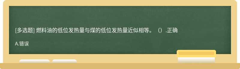 燃料油的低位发热量与煤的低位发热量近似相等。（）.正确