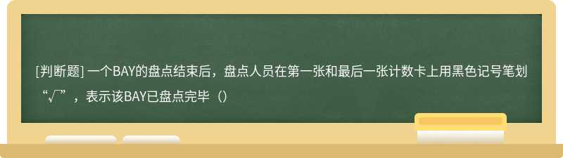 一个BAY的盘点结束后，盘点人员在第一张和最后一张计数卡上用黑色记号笔划“√”，表示该BAY已盘点完毕（）