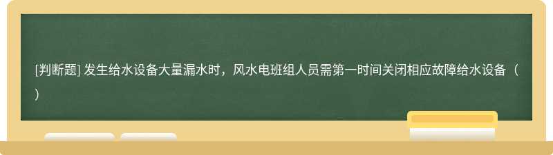 发生给水设备大量漏水时，风水电班组人员需第一时间关闭相应故障给水设备（）