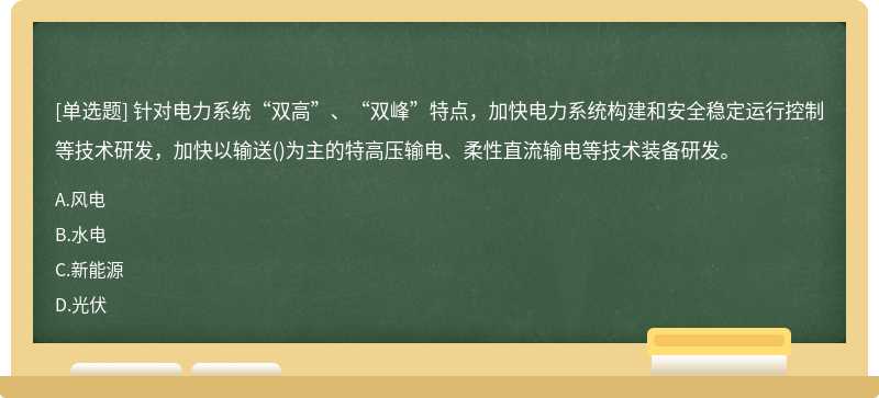 针对电力系统“双高”、“双峰”特点，加快电力系统构建和安全稳定运行控制等技术研发，加快以输送()为主的特高压输电、柔性直流输电等技术装备研发。