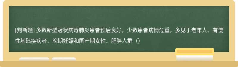 多数新型冠状病毒肺炎患者预后良好，少数患者病情危重，多见于老年人、有慢性基础疾病者、晚期妊娠和围产期女性、肥胖人群（）