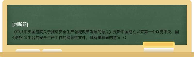 《中共中央国务院关于推进安全生产领域改革发展的意见》是新中国成立以来第一个以党中央、国务院名义出台的安全生产工作的纲领性文件，具有里程碑的意义（）