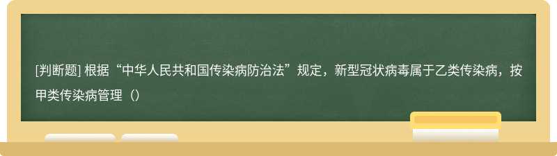 根据“中华人民共和国传染病防治法”规定，新型冠状病毒属于乙类传染病，按甲类传染病管理（）