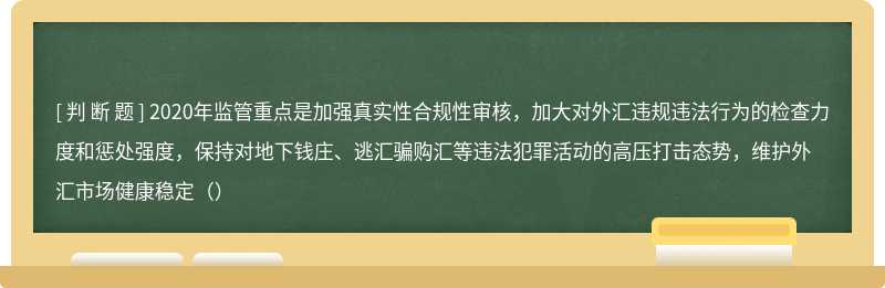 2020年监管重点是加强真实性合规性审核，加大对外汇违规违法行为的检查力度和惩处强度，保持对地下钱庄、逃汇骗购汇等违法犯罪活动的高压打击态势，维护外汇市场健康稳定（）