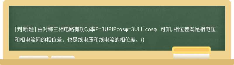 由对称三相电路有功功率P=3UPIPcosφ=3ULILcosφ 可知，相位差既是相电压和相电流间的相位差，也是线电压和线电流的相位差。()