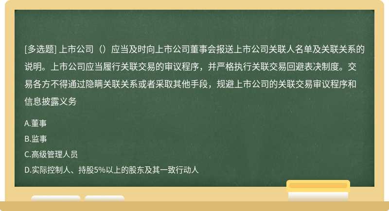 上市公司（）应当及时向上市公司董事会报送上市公司关联人名单及关联关系的说明。上市公司应当履行关联交易的审议程序，并严格执行关联交易回避表决制度。交易各方不得通过隐瞒关联关系或者采取其他手段，规避上市公司的关联交易审议程序和信息披露义务