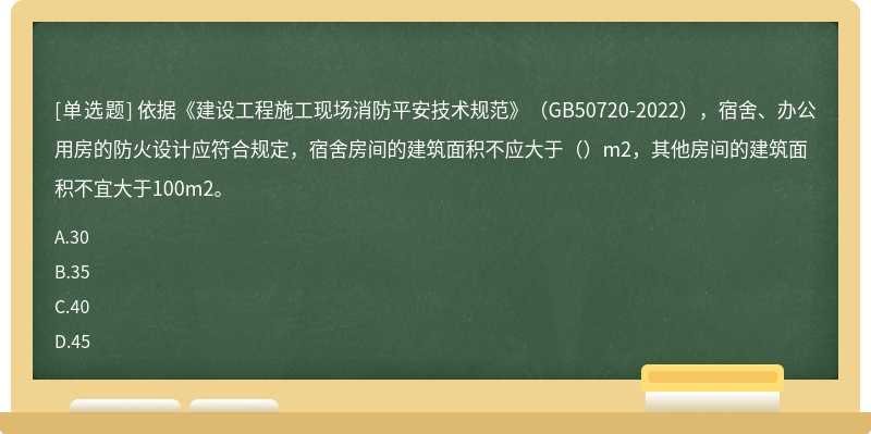 依据《建设工程施工现场消防平安技术规范》（GB50720-2022），宿舍、办公用房的防火设计应符合规定，宿舍房间的建筑面积不应大于（）m2，其他房间的建筑面积不宜大于100m2。