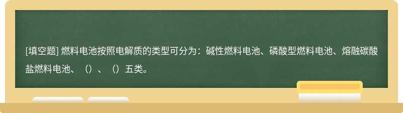 燃料电池按照电解质的类型可分为：碱性燃料电池、磷酸型燃料电池、熔融碳酸盐燃料电池、（）、（）五类。