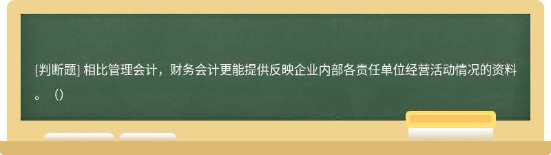 相比管理会计，财务会计更能提供反映企业内部各责任单位经营活动情况的资料。（）