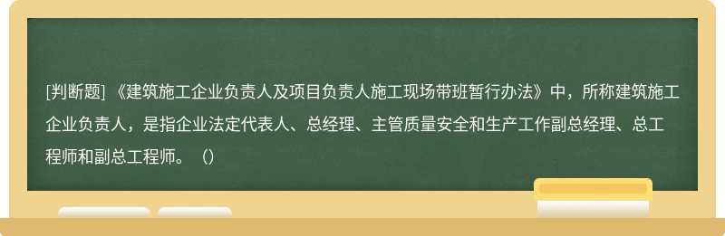 《建筑施工企业负责人及项目负责人施工现场带班暂行办法》中，所称建筑施工企业负责人，是指企业法定代表人、总经理、主管质量安全和生产工作副总经理、总工程师和副总工程师。（）