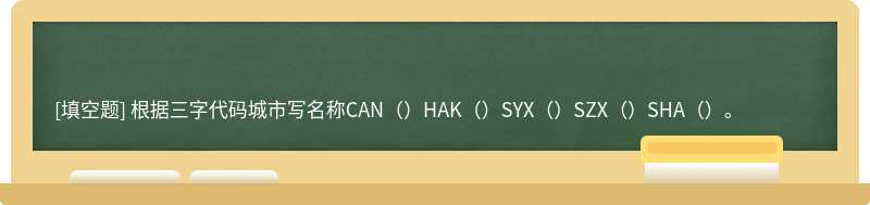 根据三字代码城市写名称CAN（）HAK（）SYX（）SZX（）SHA（）。