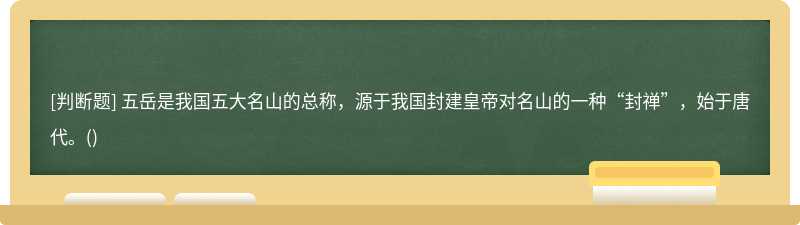 五岳是我国五大名山的总称，源于我国封建皇帝对名山的一种“封禅”，始于唐代。()