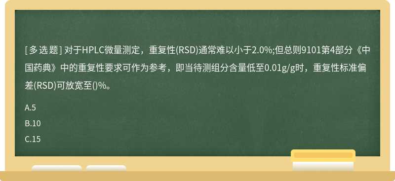 对于HPLC微量测定，重复性(RSD)通常难以小于2.0%;但总则9101第4部分《中国药典》中的重复性要求可作为参考，即当待测组分含量低至0.01g/g时，重复性标准偏差(RSD)可放宽至()%。