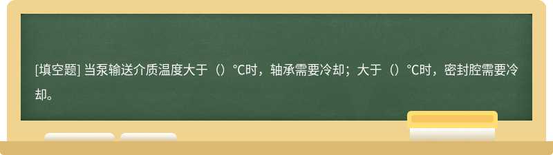 当泵输送介质温度大于（）℃时，轴承需要冷却；大于（）℃时，密封腔需要冷却。