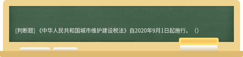 《中华人民共和国城市维护建设税法》自2020年9月1日起施行。（）