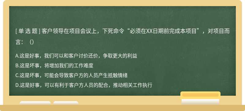 客户领导在项目会议上，下死命令“必须在XX日期前完成本项目”，对项目而言：（）