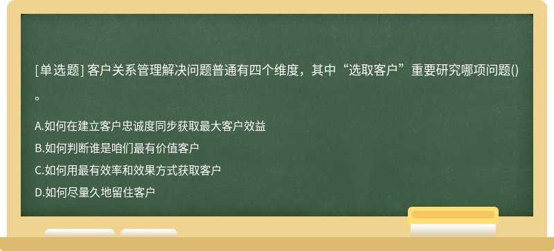 客户关系管理解决问题普通有四个维度，其中“选取客户”重要研究哪项问题()。