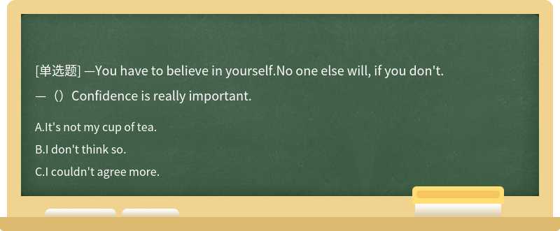 —You have to believe in yourself.No one else will, if you don't.—（）Confidence is really important.