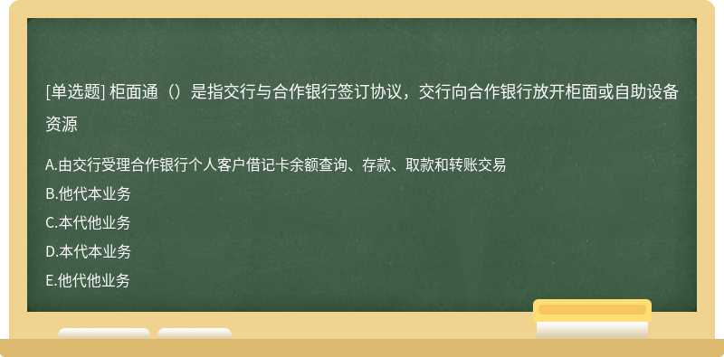 柜面通（）是指交行与合作银行签订协议，交行向合作银行放开柜面或自助设备资源