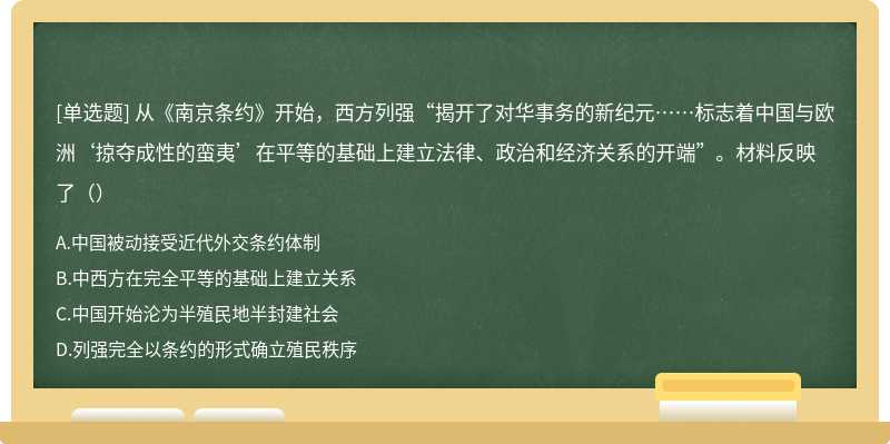 从《南京条约》开始，西方列强“揭开了对华事务的新纪元……标志着中国与欧洲‘掠夺成性的蛮夷’在平等的基础上建立法律、政治和经济关系的开端”。材料反映了（）