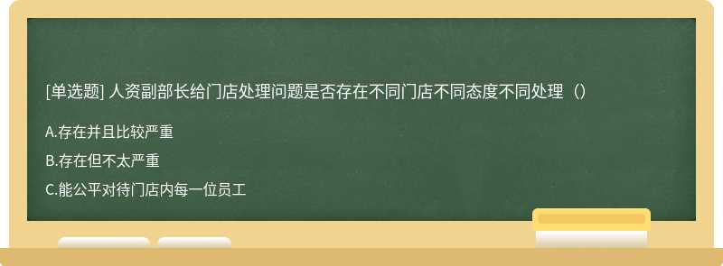 人资副部长给门店处理问题是否存在不同门店不同态度不同处理（）