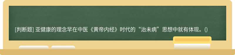 亚健康的理念早在中医《黄帝内经》时代的“治未病”思想中就有体现。()