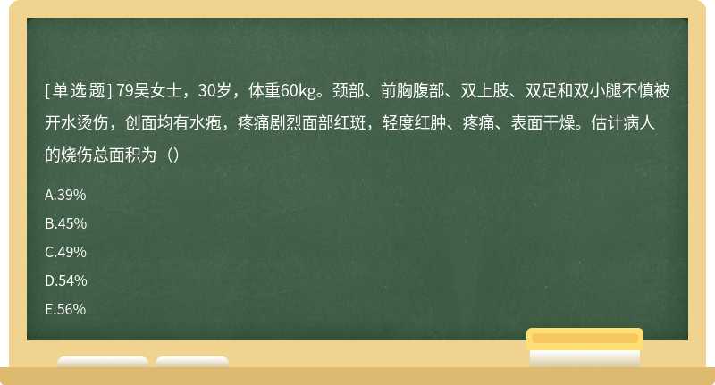 79吴女士，30岁，体重60kg。颈部、前胸腹部、双上肢、双足和双小腿不慎被开水烫伤，创面均有水疱，疼痛剧烈面部红斑，轻度红肿、疼痛、表面干燥。估计病人的烧伤总面积为（）