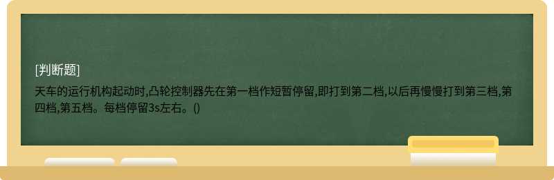 天车的运行机构起动时,凸轮控制器先在第一档作短暂停留,即打到第二档,以后再慢慢打到第三档,第四档,第五档。每档停留3s左右。()